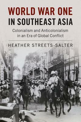 World War One in Southeast Asia: Colonialism and Anticolonialism in an Era of Global Conflict by Heather Streets-Salter