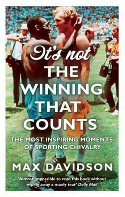 It's Not the Winning that Counts: The Most Inspiring Moments of Sporting Chivalry by Max Davidson
