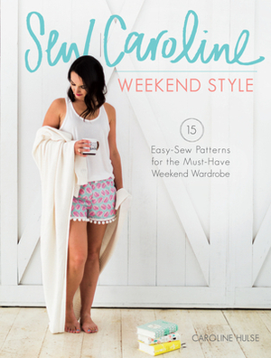 Sew Caroline Weekend Style: 15 Easy-Sew Patterns for the Must-Have Weekend Wardrobe by Caroline Hulse