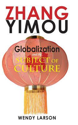 Zhang Yimou: Globalization and the Subject of Culture by Wendy Larson