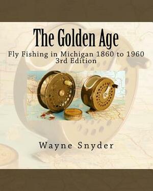 The Golden Age - Edition 3: Fly Fishing in Michigan 1860 to 1960 by Wayne Snyder
