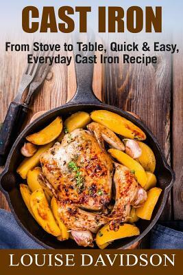 Cast Iron: From Stove to Table, Quick & Easy, Everyday Cast Iron Recipes by Louise Davidson