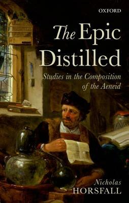 The Epic Distilled: Studies in the Composition of the Aeneid by Nicholas Horsfall