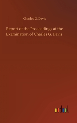 Report of the Proceedings at the Examination of Charles G. Davis by Charles G. Davis