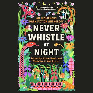 Never Whistle at Night: An Indigenous Dark Fiction Anthology by Shane Hawk, Theodore C. Van Alst Jr.