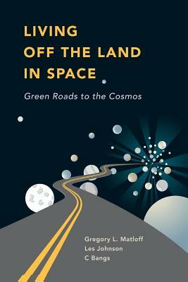 Living Off the Land in Space: Green Roads to the Cosmos by Les Johnson, C. Bangs, Greg Matloff