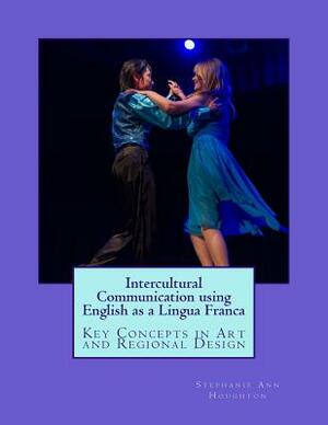 Intercultural Communication using English as a Lingua Franca: Key Concepts in Art and Regional Design by Stephanie Ann Houghton