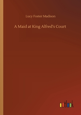 A Maid at King Alfred's Court by Lucy Foster Madison