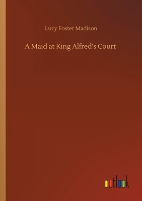 A Maid at King Alfred's Court by Lucy Foster Madison