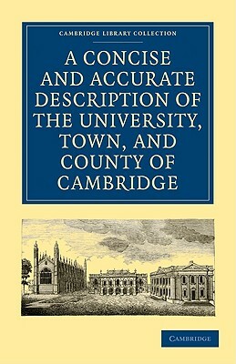 A Concise and Accurate Description of the University, Town and County of Cambridge: Containing a Particular History of the Colleges and Public Buildin by 