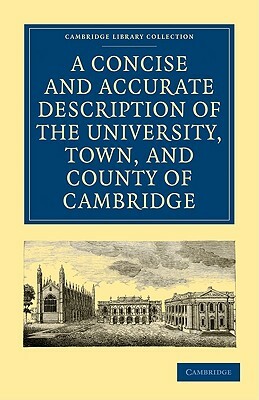 A Concise and Accurate Description of the University, Town and County of Cambridge: Containing a Particular History of the Colleges and Public Buildin by 