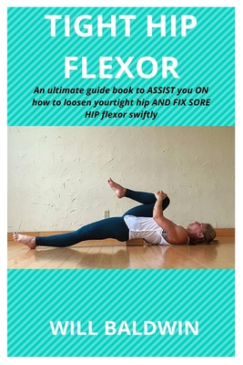 Tight Hip Flexor: An ultimate guide book to assist you on how to loosen ...