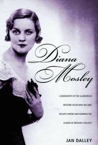 Diana Mosley: A biography of the glamorous Mitford sister who became Hitler's friend and married the leader ofBritain's fascists by Jan Dalley