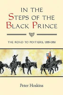 In the Steps of the Black Prince: The Road to Poitiers, 1355-1356 by Peter Hoskins