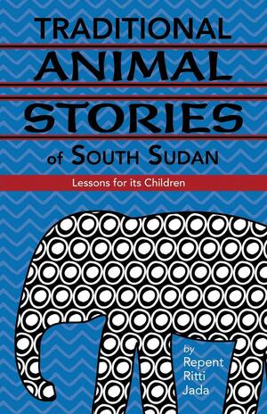 Traditional Animal Stories of South Sudan: Lessons for Its Children by Repent Ritti Jada