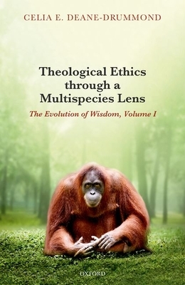 Theological Ethics Through a Multispecies Lens: The Evolution of Wisdom, Volume I by Celia E. Deane-Drummond