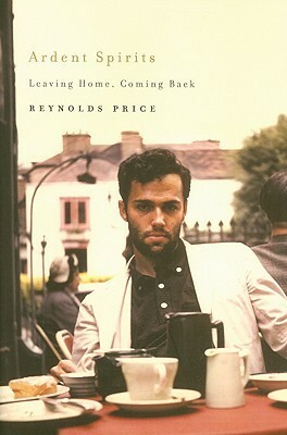 Ardent Spirits: Leaving Home, Coming Back by Reynolds Price