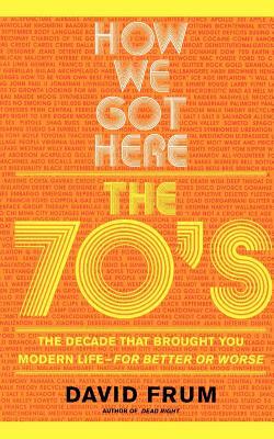 How We Got Here: The 70s the Decade That Brought You Modern Life -- For Better or Worse by David Frum