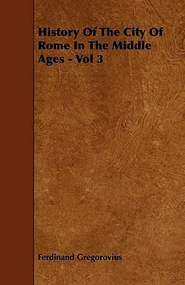 History Of The City Of Rome In The Middle Ages - Vol 3 by Ferdinand Gregorovius