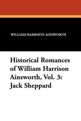 Historical Romances of William Harrison Ainsworth, Vol. 3: Jack Sheppard by William Harrison Ainsworth