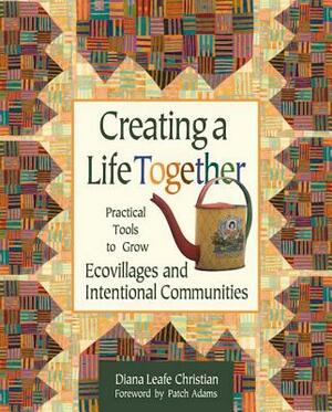 Creating a Life Together: Practical Tools to Grow Ecovillages and Intentional Communities by Diana Leafe Christian