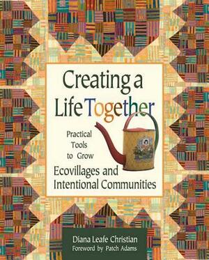 Creating a Life Together: Practical Tools to Grow Ecovillages and Intentional Communities by Diana Leafe Christian, Patch Adams