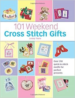 101 Weekend Cross Stitch Gifts: Over 350 Quick-To-Stitch Motifs for Perfect Presents by Lesley Teare