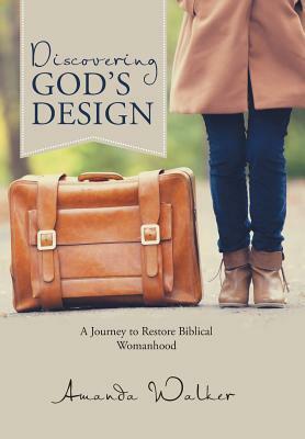 Discovering God's Design: A Journey to Restore Biblical Womanhood by Amanda Walker