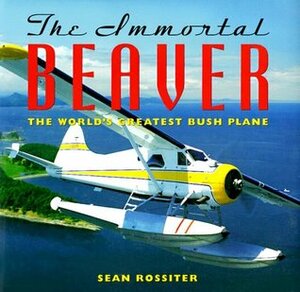 The Immortal Beaver: The World's Greatest Bush Plane by Sean Rossiter