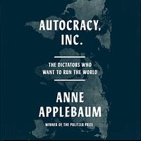 Autocracy Inc: The Dictators Who Want to Run the World by Anne Applebaum