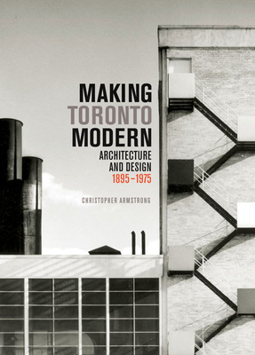 Making Toronto Modern: Architecture and Design, 1895-1975 by Christopher Armstrong