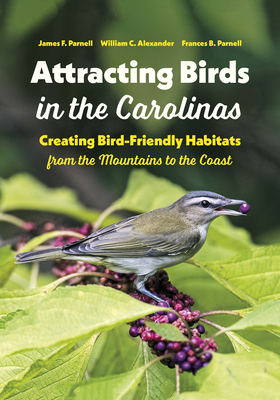 Attracting Birds in the Carolinas: Creating Bird-Friendly Habitats from the Mountains to the Coast by James F. Parnell, Frances B. Parnell, William C. Alexander
