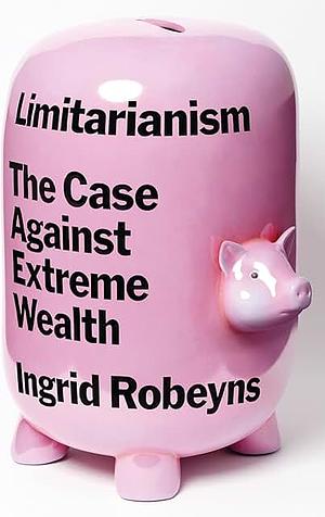 Limitarianism: The Case Against Extreme Wealth by Ingrid Robeyns, Ingrid Robeyns