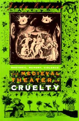 The Medieval Theater of Cruelty: Rhetoric, Memory, Violence by Jody Enders