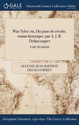 Wat-Tyler: Ou, Dix Jours de Revolte, Roman Historique: Par A. J. B. Defauconpret; Tome Troisieme by Auguste-Jean-Baptiste Defauconpret