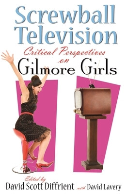 Screwball Television: Critical Perspectives on Gilmore Girls by 