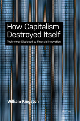 How Capitalism Destroyed Itself: Technology Displaced by Financial Innovation by William Kingston