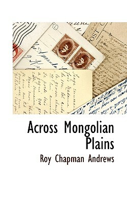 Across Mongolian Plains by Roy Chapman Andrews