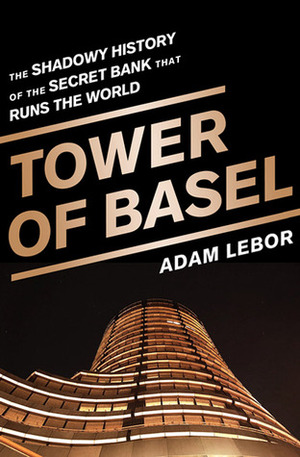 Tower of Basel: The Shadowy History of the Secret Bank that Runs the World by Adam LeBor