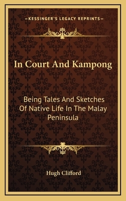 In Court and Kampong: Being Tales and Sketches of Native Life in the Malay Peninsula by Hugh Clifford