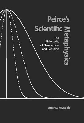 Peirce's Scientific Metaphysics: The Philosophy of Chance, Law, and Evolution by Andrew Reynolds