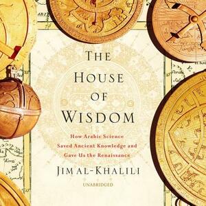The House of Wisdom: How Arabic Science Saved Ancient Knowledge and Gave Us the Renaissance by Jim Al-Khalili