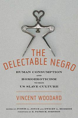 The Delectable Negro: Human Consumption and Homoeroticism Within US Slave Culture by Dwight McBride, Vincent Woodard