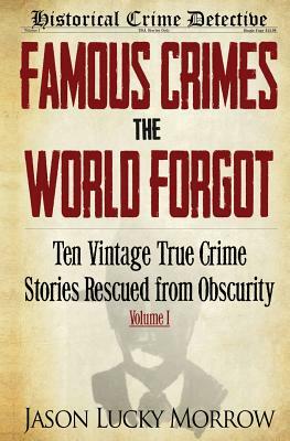 Famous Crimes the World Forgot: Ten Vintage True Crime Stories Rescued from Obscurity by Jason Lucky Morrow