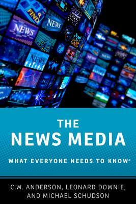 The News Media: What Everyone Needs to Know(r) by C. W. Anderson, Leonard Downie, Michael Schudson