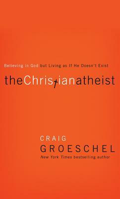 The Christian Atheist: Believing in God But Living as If He Doesn't Exist by Craig Groeschel