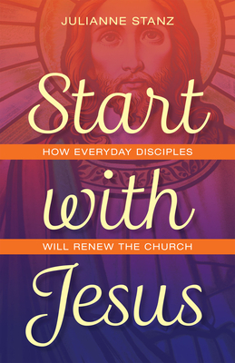 Start with Jesus: How Everyday Disciples Will Renew the Church by Julianne Stanz