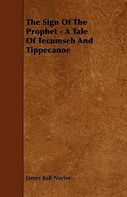 The Sign Of The Prophet - A Tale Of Tecumseh And Tippecanoe by James Ball Naylor