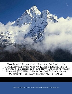 The Sandy Foundation Shaken, Or Those So Generally Believed and Applauded Doctrines of One God ... by William Penn