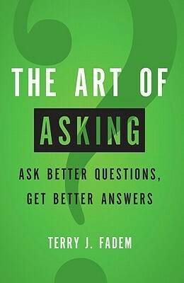 The Art of Asking: Ask Better Questions, Get Better Answers by Terry J. Fadem